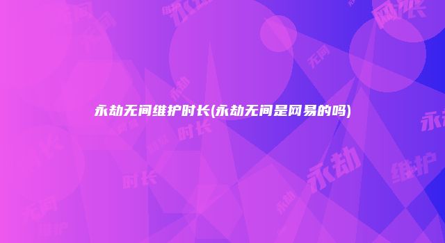 永劫无间维护时长(永劫无间是网易的吗)