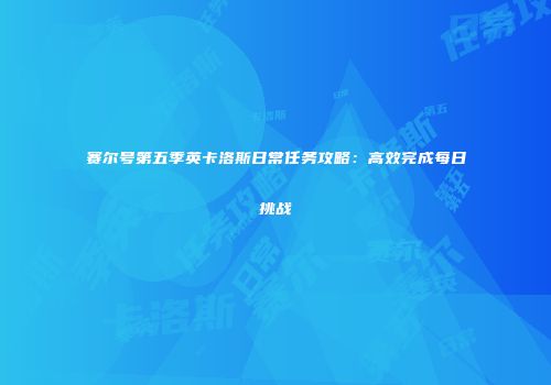 赛尔号第五季英卡洛斯日常任务攻略：高效完成每日挑战