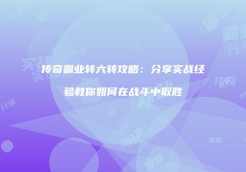 传奇霸业转六转攻略：分享实战经验教你如何在战斗中取胜