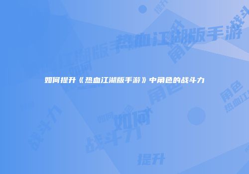 如何提升《热血江湖版手游》中角色的战斗力
