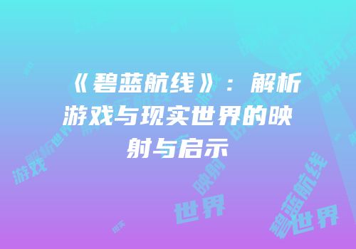 《碧蓝航线》：解析游戏与现实世界的映射与启示