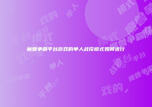 魔兽争霸平台游戏的单人战役模式如何进行