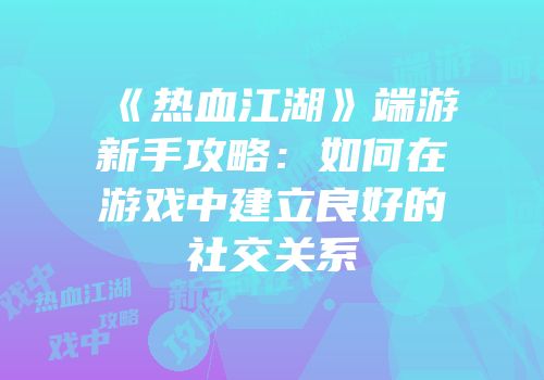 《热血江湖》端游新手攻略：如何在游戏中建立良好的社交关系