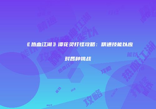 《热血江湖》谭花灵打怪攻略：精通技能以应对各种挑战