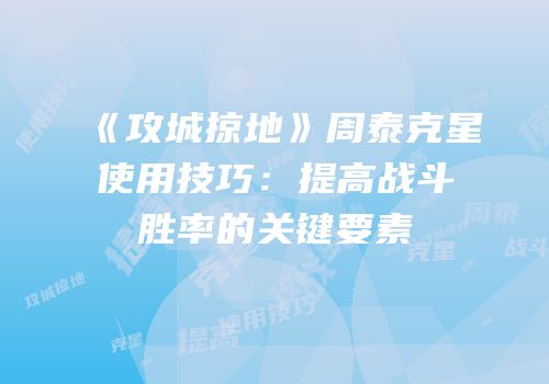 《攻城掠地》周泰克星使用技巧：提高战斗胜率的关键要素