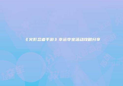 《火影忍者手游》幸运夺宝活动攻略分享
