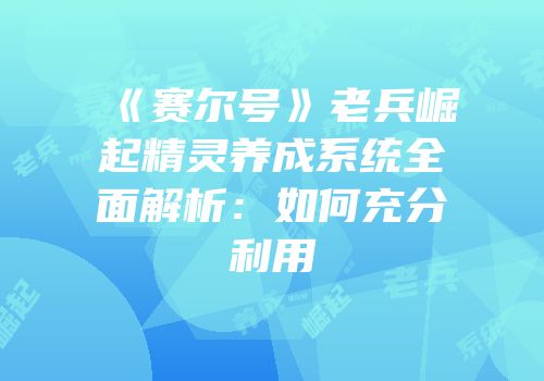 《赛尔号》老兵崛起精灵养成系统全面解析：如何充分利用