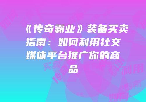 《传奇霸业》装备买卖指南：如何利用社交媒体平台推广你的商品