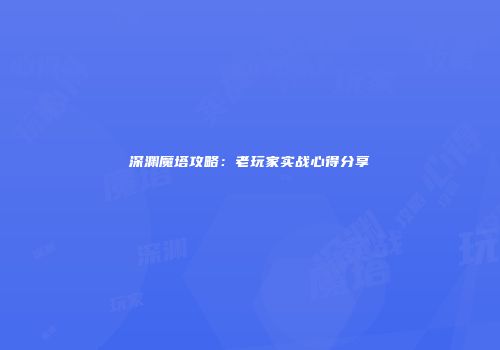 深渊魔塔攻略：老玩家实战心得分享