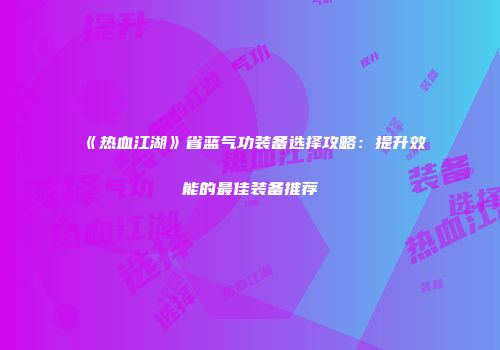 《热血江湖》省蓝气功装备选择攻略：提升效能的最佳装备推荐