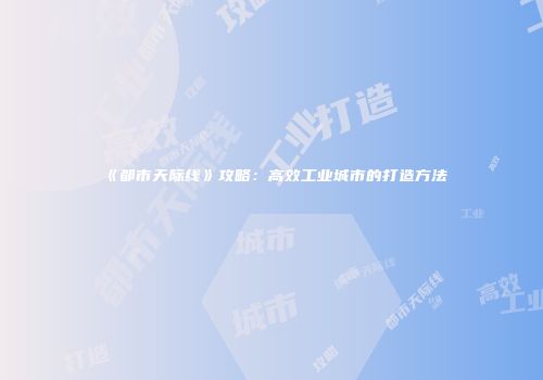 《都市天际线》攻略：高效工业城市的打造方法