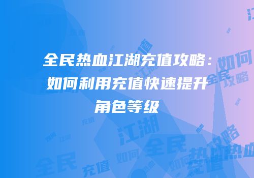 全民热血江湖充值攻略:如何利用充值快速提升角色等级
