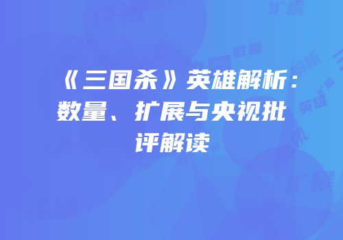 《三国杀》英雄解析：数量、扩展与央视批评解读