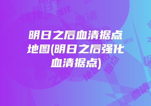 明日之后血清据点地图(明日之后强化血清据点)