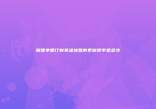 魔兽争霸订制英雄地图的更新频率是多少
