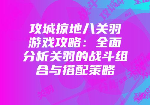 攻城掠地八关羽游戏攻略:全面分析关羽的战斗组合与搭配策略