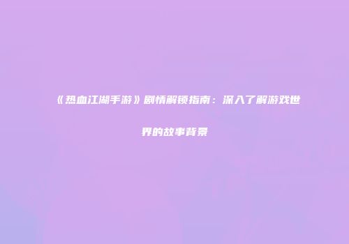 《热血江湖手游》剧情解锁指南：深入了解游戏世界的故事背景