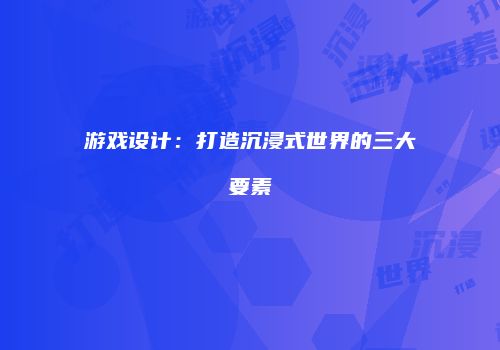 游戏设计：打造沉浸式世界的三大要素