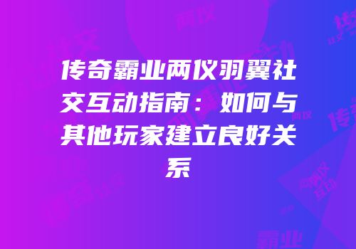 传奇霸业两仪羽翼社交互动指南：如何与其他玩家建立良好关系