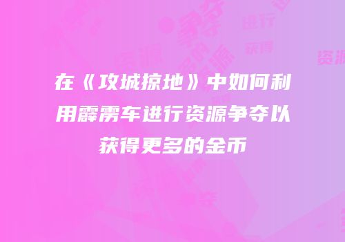 在《攻城掠地》中如何利用霹雳车进行资源争夺以获得更多的金币
