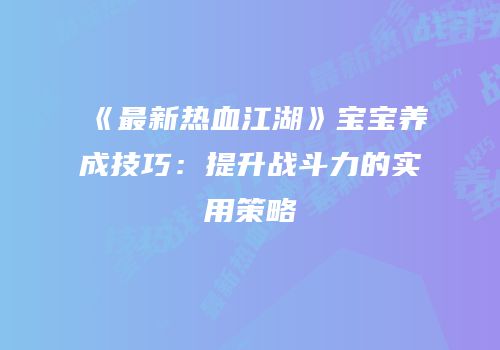 《最新热血江湖》宝宝养成技巧：提升战斗力的实用策略