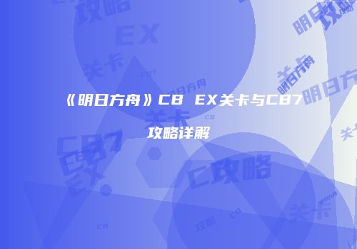 《明日方舟》CB EX关卡与CB7攻略详解