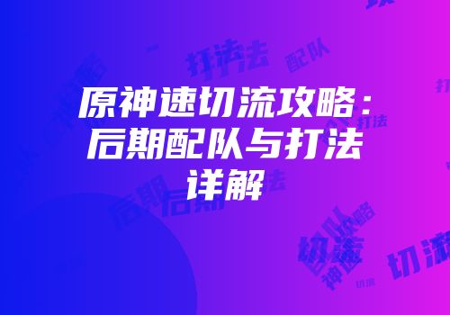原神速切流攻略：后期配队与打法详解