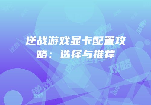 逆战游戏显卡配置攻略：选择与推荐