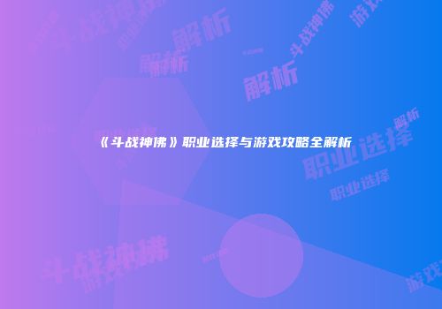 《斗战神佛》职业选择与游戏攻略全解析