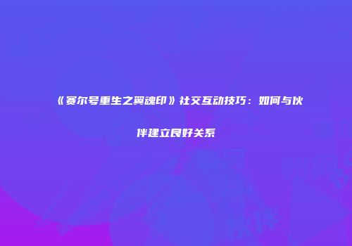 《赛尔号重生之翼魂印》社交互动技巧：如何与伙伴建立良好关系