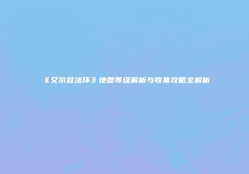 《艾尔登法环》地图等级解析与收集攻略全解析