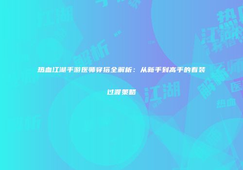 热血江湖手游医师穿搭全解析：从新手到高手的着装过渡策略