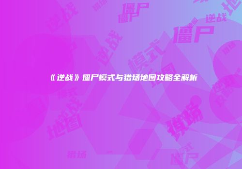 《逆战》僵尸模式与猎场地图攻略全解析