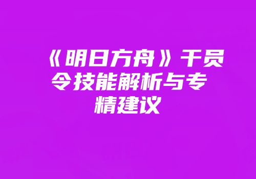 《明日方舟》干员令技能解析与专精建议
