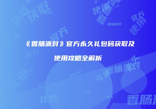 《香肠派对》官方永久礼包码获取及使用攻略全解析