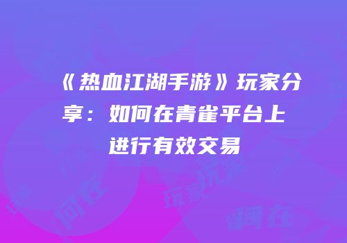 《热血江湖手游》玩家分享：如何在青雀平台上进行有效交易