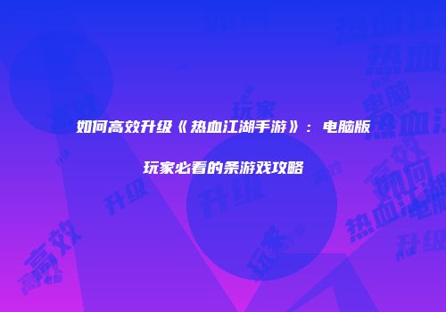 如何高效升级《热血江湖手游》：电脑版玩家必看的条游戏攻略