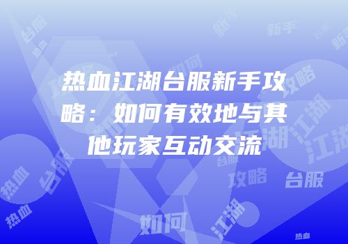 热血江湖台服新手攻略:如何有效地与其他玩家互动交流