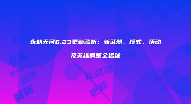 永劫无间6.23更新解析：新武器、模式、活动及英雄调整全揭秘