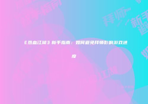 《热血江湖》新手指南：如何避免拜师影响游戏进度