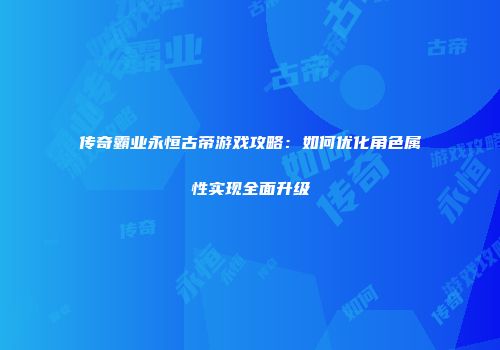 传奇霸业永恒古帝游戏攻略：如何优化角色属性实现全面升级