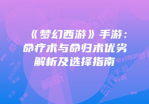 《梦幻西游》手游：命疗术与命归术优劣解析及选择指南