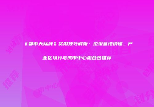 《都市天际线》实用技巧解析：垃圾墓地清理、产业区划分与城市中心组合包推荐