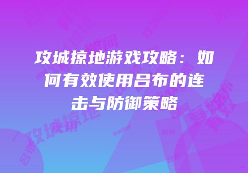 攻城掠地游戏攻略：如何有效使用吕布的连击与防御策略