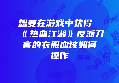 想要在游戏中获得《热血江湖》反派刀客的衣服应该如何操作