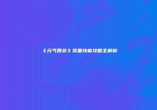 《元气西游》装备技能攻略全解析