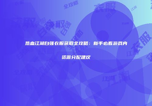 热血江湖白强衣服获取全攻略：新手必看游戏内资源分配建议