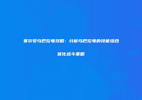 赛尔号乌巴拉龟攻略：分析乌巴拉龟的技能组合优化战斗策略