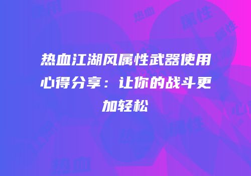 热血江湖风属性武器使用心得分享：让你的战斗更加轻松