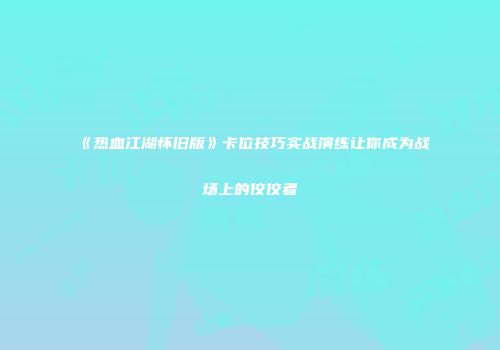 《热血江湖怀旧版》卡位技巧实战演练让你成为战场上的佼佼者